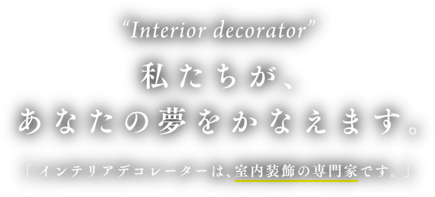 Interior decorator 私たちが、あなたの夢をかなえます。「インテリアデコレーターは、室内装飾の専門家です。」